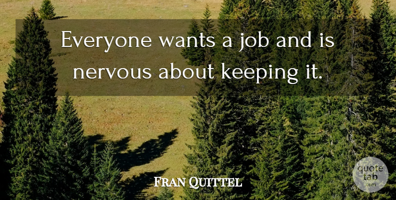 Fran Quittel Quote About Job, Keeping, Nervous, Wants: Everyone Wants A Job And...