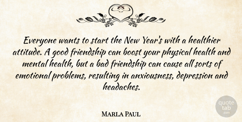 Marla Paul Quote About Bad, Boost, Cause, Depression, Emotional: Everyone Wants To Start The...
