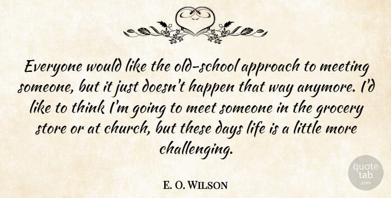 E. O. Wilson Quote About Approach, Days, Grocery, Happen, Life: Everyone Would Like The Old...