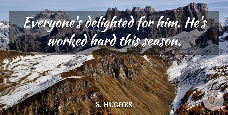 S. Hughes Quote About Delighted, Hard, Worked: Everyones Delighted For Him Hes...