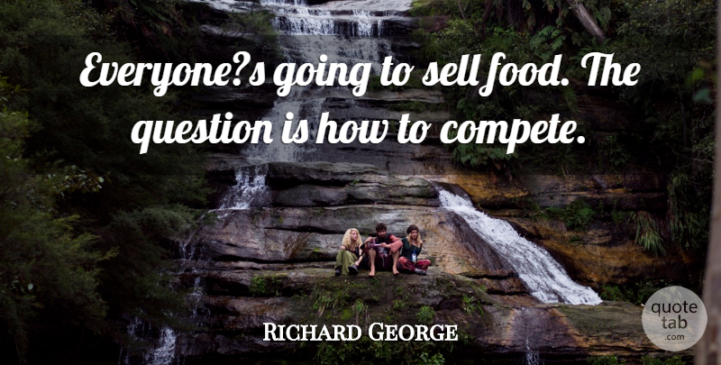 Richard George Quote About Food, Question, Sell: Everyones Going To Sell Food...