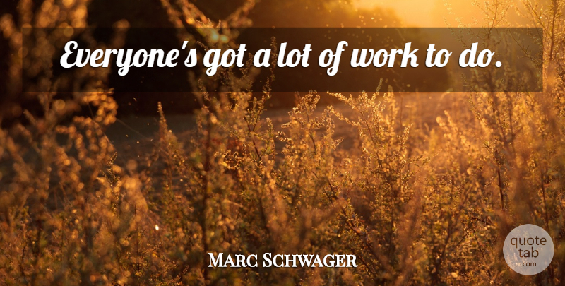 Marc Schwager Quote About Work: Everyones Got A Lot Of...