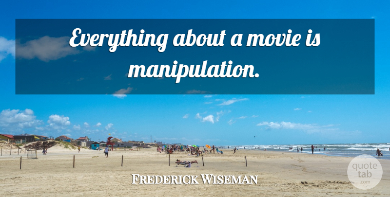 Frederick Wiseman Quote About Manipulation: Everything About A Movie Is...