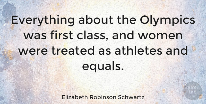 Elizabeth Robinson Schwartz Quote About Athletes, Treated, Women: Everything About The Olympics Was...