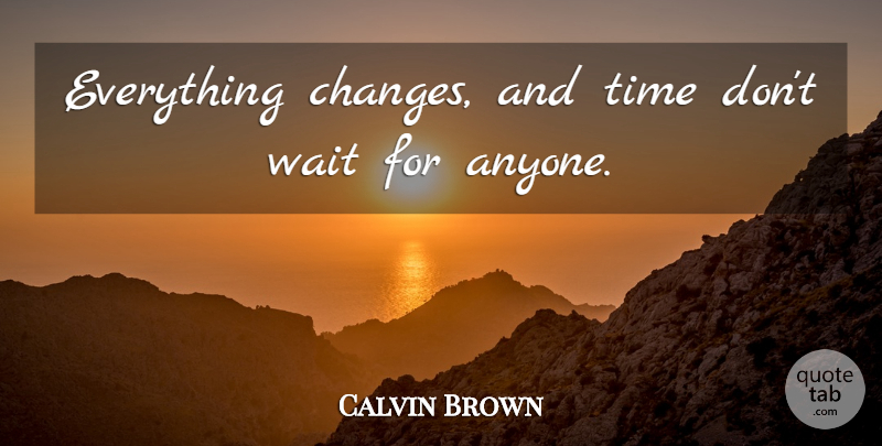 Calvin Brown Quote About Time, Wait: Everything Changes And Time Dont...