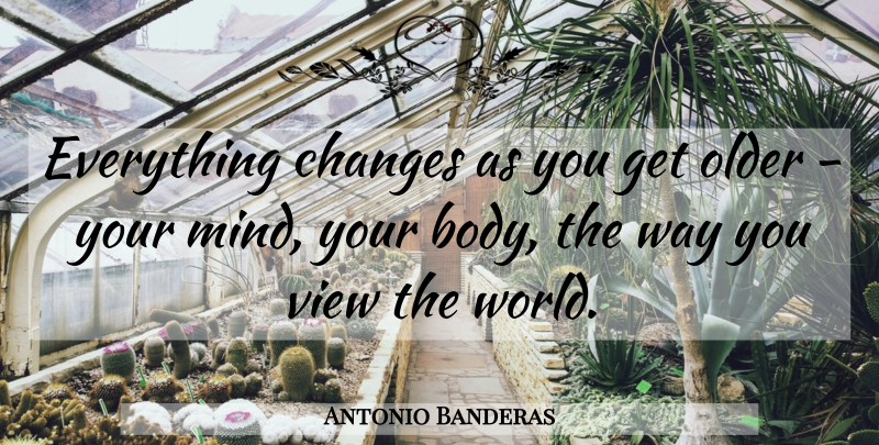 Antonio Banderas Quote About Views, Mind, Body: Everything Changes As You Get...