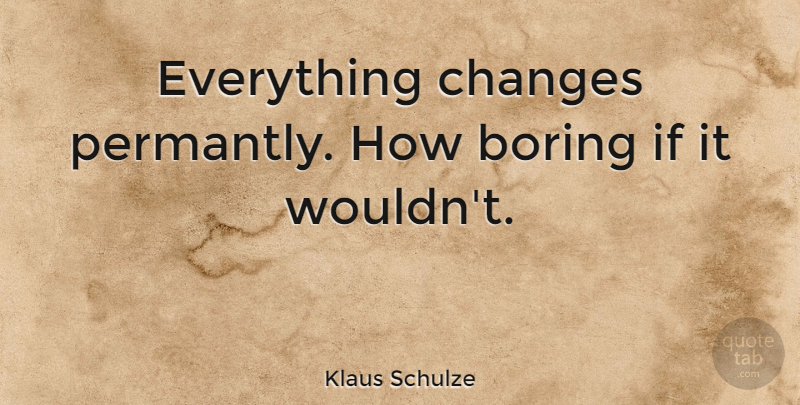 Klaus Schulze Quote About Things Change, Boring, Ifs: Everything Changes Permantly How Boring...