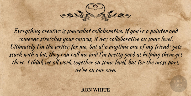 Ron White Quote About Thinking, Creative, Working Together: Everything Creative Is Somewhat Collaborative...