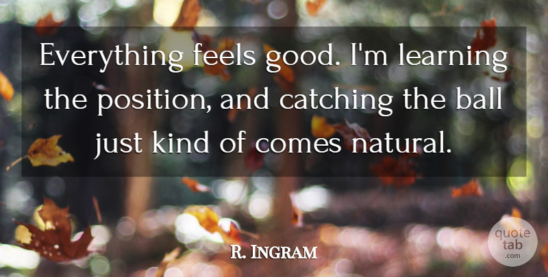 R. Ingram Quote About Ball, Catching, Feels, Learning: Everything Feels Good Im Learning...