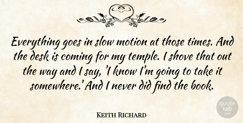 Keith Richard Quote About Coming, Desk, Goes, Motion, Shove: Everything Goes In Slow Motion...