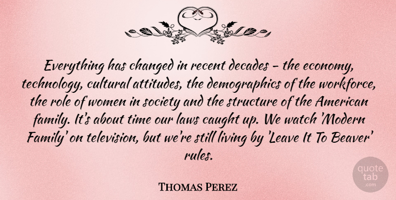 Thomas Perez Quote About Caught, Changed, Cultural, Decades, Family: Everything Has Changed In Recent...