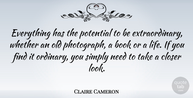 Claire Cameron Quote About Closer, Life, Simply, Whether: Everything Has The Potential To...