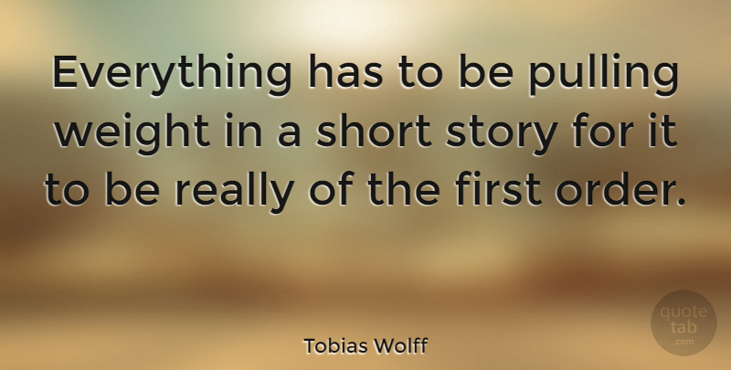 Tobias Wolff Quote About Order, Insightful, Weight: Everything Has To Be Pulling...