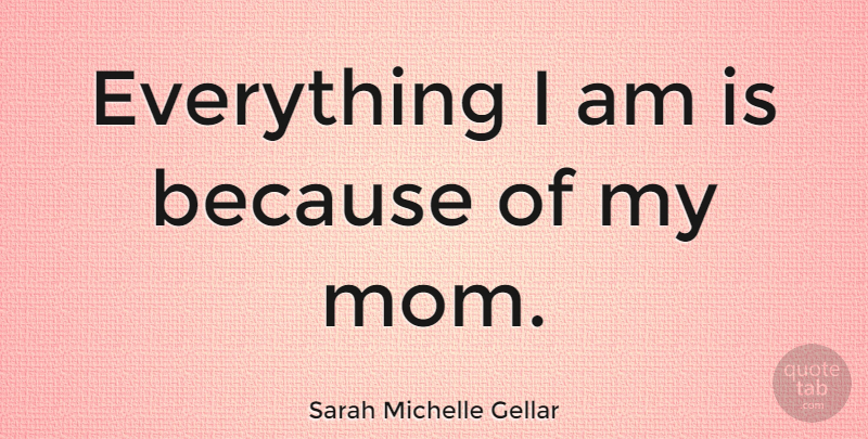 Sarah Michelle Gellar Quote About Mom, My Mom: Everything I Am Is Because...