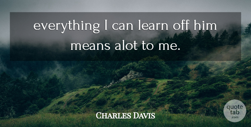 Charles Davis Quote About Alot, Learn, Means: Everything I Can Learn Off...