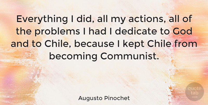 Augusto Pinochet Quote About Becoming, Action, Problem: Everything I Did All My...