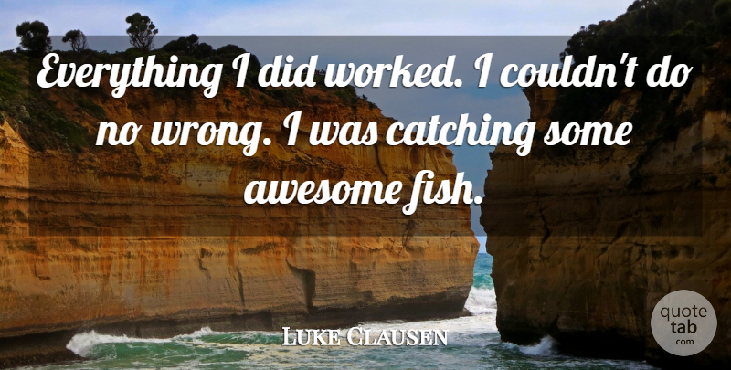Luke Clausen Quote About Awesome, Catching: Everything I Did Worked I...