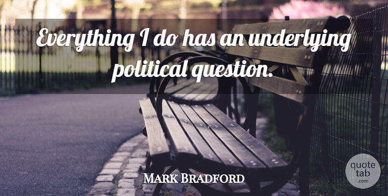 Mark Bradford Quote About Underlying: Everything I Do Has An...