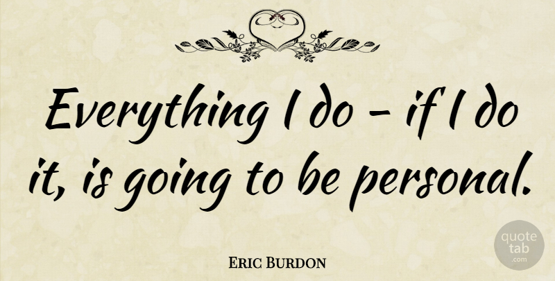 Eric Burdon Quote About Ifs: Everything I Do If I...