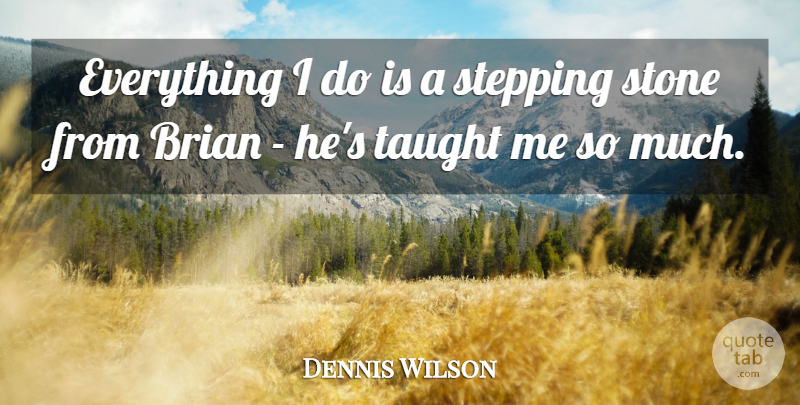 Dennis Wilson Quote About Brian, Stepping, Stone, Taught: Everything I Do Is A...