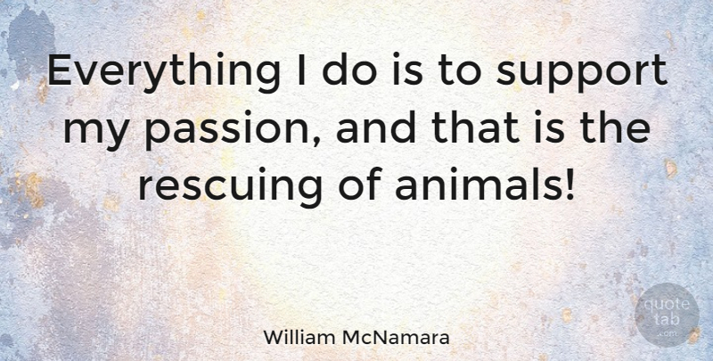 William McNamara Quote About Passion, Animal, Support: Everything I Do Is To...