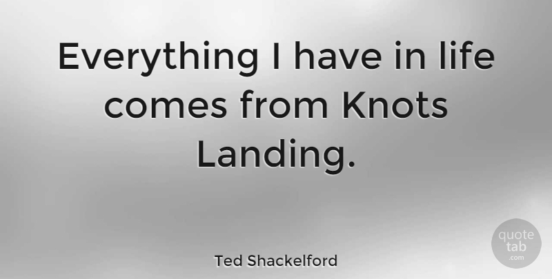Ted Shackelford Quote About Knots, Landing: Everything I Have In Life...