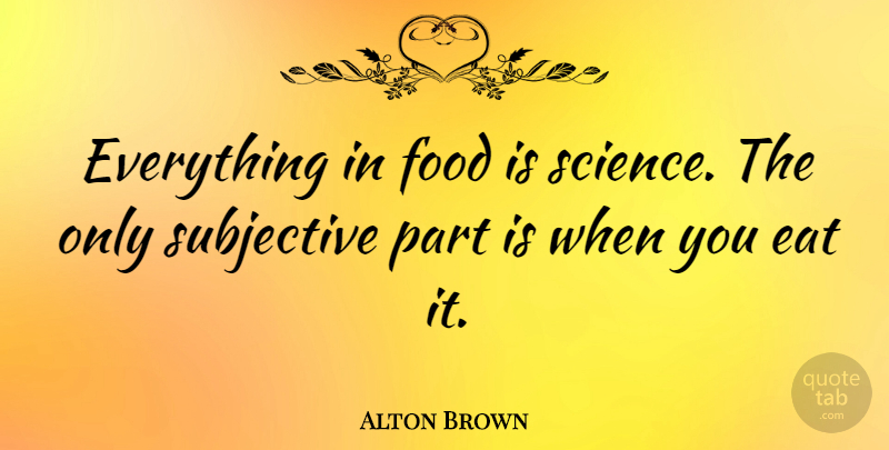 Alton Brown Quote About Subjective: Everything In Food Is Science...
