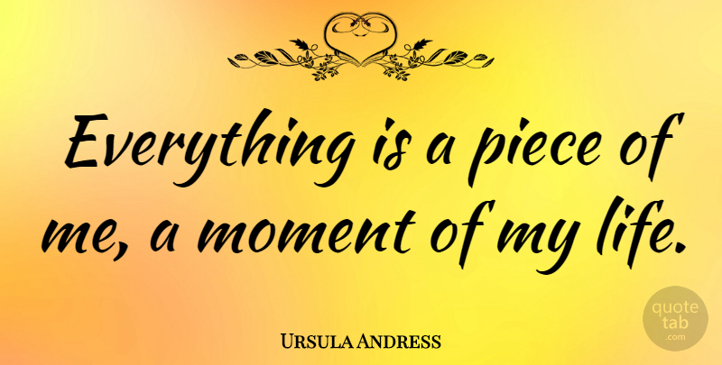 Ursula Andress Quote About Pieces, Moments: Everything Is A Piece Of...
