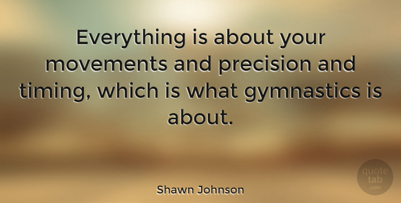 Shawn Johnson Quote About Gymnastics, Movement, Timing: Everything Is About Your Movements...