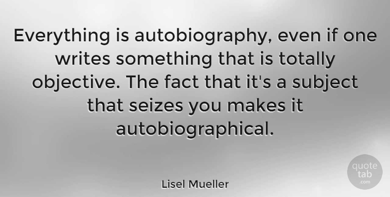 Lisel Mueller Quote About Writing, Facts, Autobiography: Everything Is Autobiography Even If...