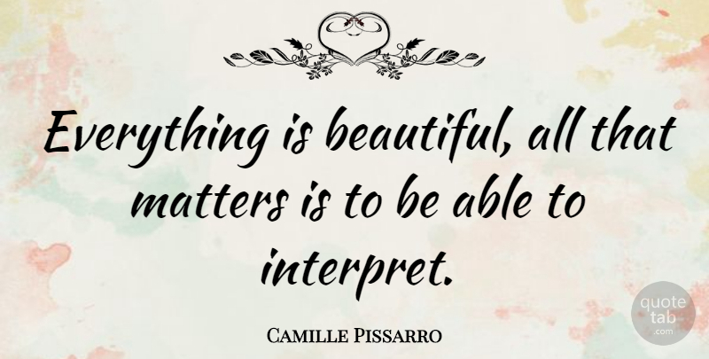 Camille Pissarro Quote About Beautiful, Matter, Able: Everything Is Beautiful All That...