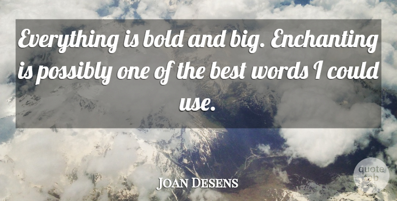Joan Desens Quote About Best, Bold, Enchanting, Possibly, Words: Everything Is Bold And Big...