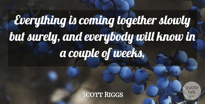 Scott Riggs Quote About Coming, Couple, Everybody, Slowly, Together: Everything Is Coming Together Slowly...