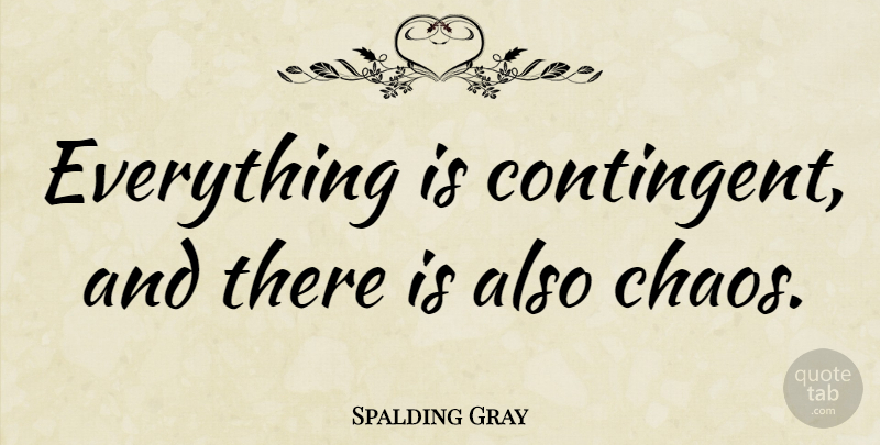 Spalding Gray Quote About Chaos: Everything Is Contingent And There...