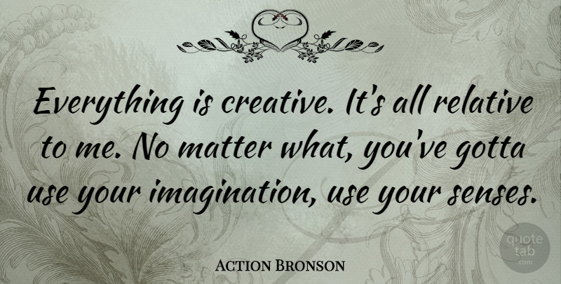 Action Bronson Quote About Gotta, Relative: Everything Is Creative Its All...