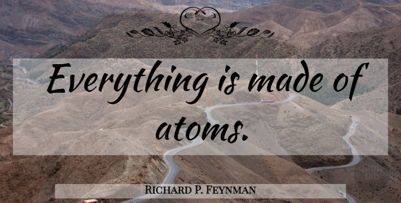 Richard P. Feynman Quote About Atoms, Made: Everything Is Made Of Atoms...