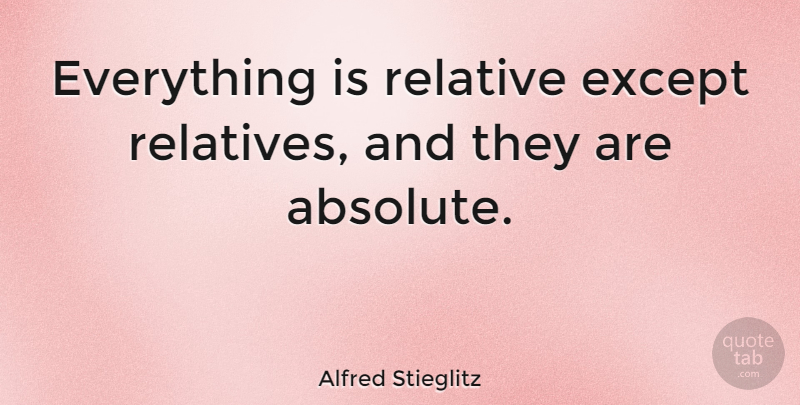 Alfred Stieglitz Quote About Absolutes, Relative: Everything Is Relative Except Relatives...