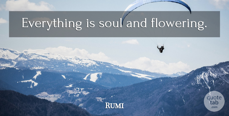 Rumi Quote About Soul, Flowering: Everything Is Soul And Flowering...