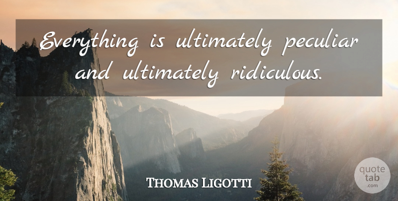 Thomas Ligotti Quote About Peculiar, Ridiculous: Everything Is Ultimately Peculiar And...