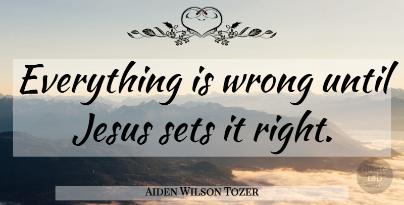 Aiden Wilson Tozer Quote About Jesus: Everything Is Wrong Until Jesus...