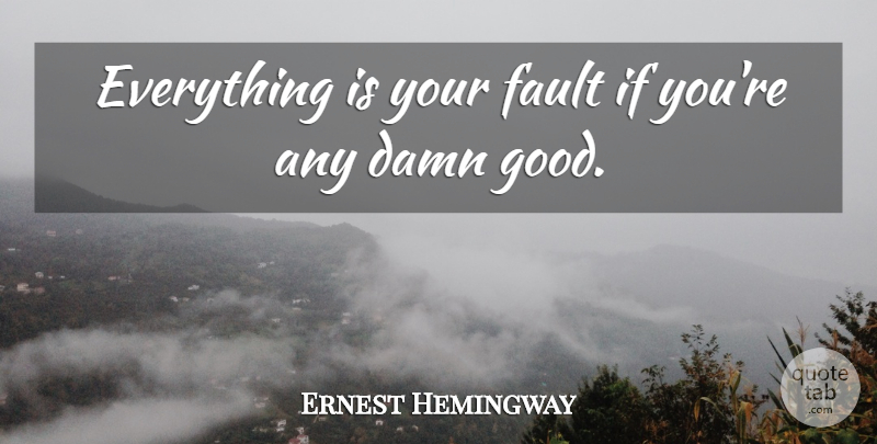 Ernest Hemingway Quote About Faults, Damn, Damn Good: Everything Is Your Fault If...