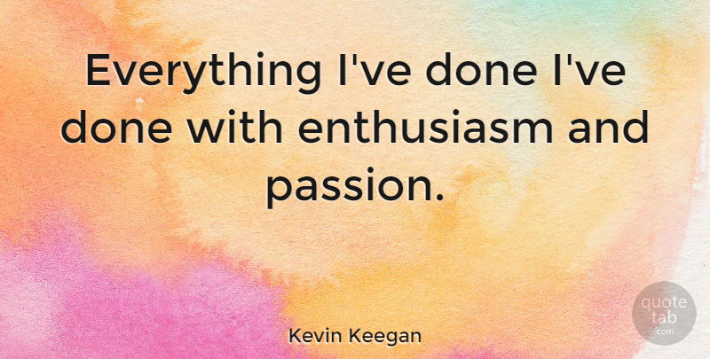 Kevin Keegan Quote About Passion, Enthusiasm, Done: Everything Ive Done Ive Done...