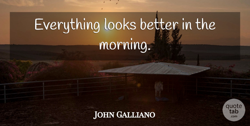 John Galliano Quote About Morning, Looks: Everything Looks Better In The...