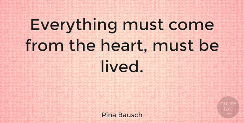 Pina Bausch Quote About Heart: Everything Must Come From The...