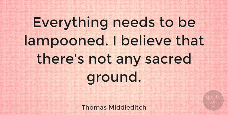 Thomas Middleditch Quote About Believe: Everything Needs To Be Lampooned...