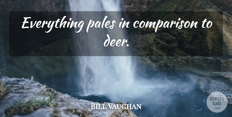 Bill Vaughan Quote About Deer, Pale, Comparison: Everything Pales In Comparison To...