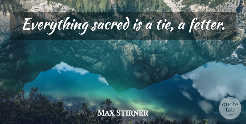 Max Stirner Quote About Ties, Sacred, Fetters: Everything Sacred Is A Tie...