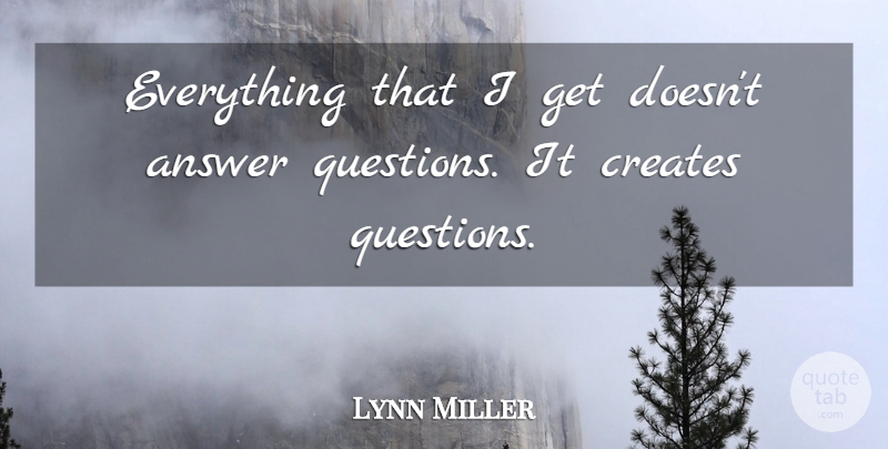 Lynn Miller Quote About Answer, Creates: Everything That I Get Doesnt...