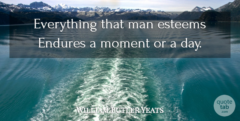 William Butler Yeats Quote About Men, Moments, Endure: Everything That Man Esteems Endures...