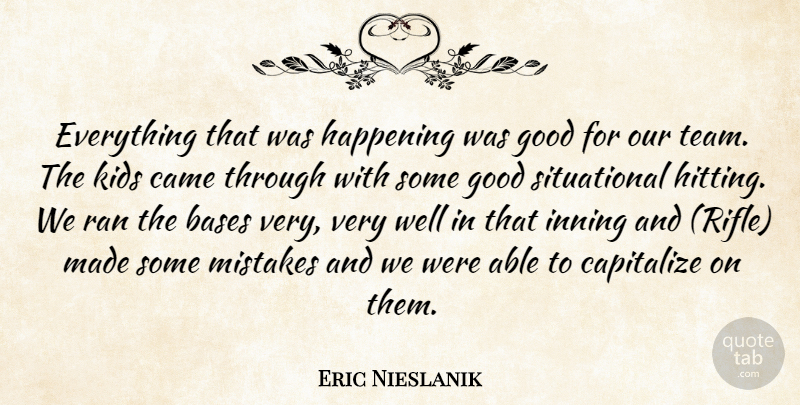 Eric Nieslanik Quote About Bases, Came, Capitalize, Good, Happening: Everything That Was Happening Was...
